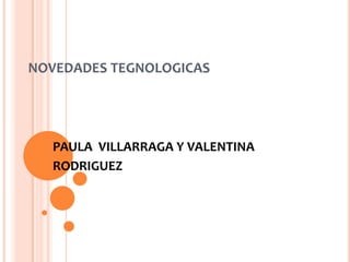 NOVEDADES TEGNOLOGICAS




  PAULA VILLARRAGA Y VALENTINA
  RODRIGUEZ
 