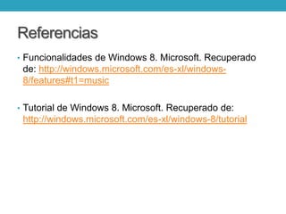 Referencias
• Funcionalidades de Windows 8. Microsoft. Recuperado
de: http://windows.microsoft.com/es-xl/windows-
8/features#t1=music
• Tutorial de Windows 8. Microsoft. Recuperado de:
http://windows.microsoft.com/es-xl/windows-8/tutorial
 