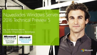 Novedades Windows Server
2016 Technical Preview 5
Ing. Iván Martinez Morán
Consultor Infraestructura Tecnológica
 