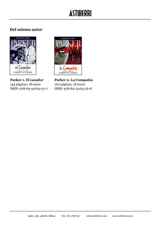 ASTIBERRI
Del mismo autor




Parker 1. El cazador		            Parker 2. La Compañía		
144 páginas. 18 euros	            160 páginas. 18 euros	
ISBN: 978-84-92769-37-7		         ISBN: 978-84-15163-26-8




           Apdo. 485. 48080. Bilbao   Tel.: 661 288 747   info@astiberri.com   www.astiberri.com
 