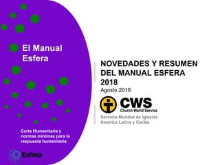 El Manual
Esfera
Carta Humanitaria y
normas mínimas para la
respuesta humanitaria
NOVEDADES Y RESUMEN
DEL MANUAL ESFERA
2018
Agosto 2019
Servicio Mundial de Iglesias
América Latina y Caribe
 