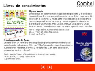 Libros de conocimientos Nuestro planeta, la Tierra Un libro con un formato enciclopédico particularmente atractivo, entretenido y dinámico. Más de 170 páginas de conocimientos con ilustraciones realistas, cómics y fotografías. Con esta colección, ¡aprender será un placer! Texto: Yvette Veyret y Séverin Husson, ilustraciones: varios 18,5 x 30 cm, 173 págs. Tapa dura  A partir de 8 años. Elige el verde El reciclaje, el calentamiento global del planeta y el cuidado de nuestro entorno son cuestiones de actualidad que también interesan a los niños y niñas. Este título las pone a su alcance para que puedan conocerlas y poner su granito de arena para lograr un mundo más verde. Incluye un póster y unas instrucciones para decorar una maceta y plantar una semilla. Texto: Tango Books, Ilustraciones: Jessie Eckel 20,5 x 19 cm, 24 págs. Tapa dura A partir de 3 años. Precio: 12,50 € 