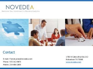 Maximize Your Investment In Business Analytics

Contact
E-mail: Forrest.jones@novedea.com
Phone: 972-312-9875
Mobile: 214-686-2600

1750 N Collins Blvd Ste 212
Richardson TX 75080
www.novedea.com

 