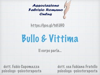 Bullo & Vittima
Il corpo parla…
https://goo.gl/tdfJHO
dott. Fabio Capomazza
psicologo -psicoterapeuta
dott. ssa Fabiana Fratello
psicologa -psicoterapeuta
 