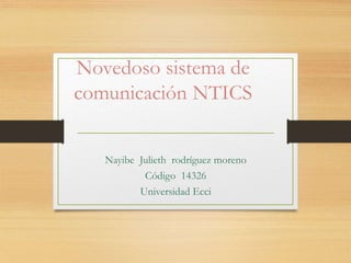 Novedoso sistema de 
comunicación NTICS 
Nayibe Julieth rodríguez moreno 
Código 14326 
Universidad Ecci 
 