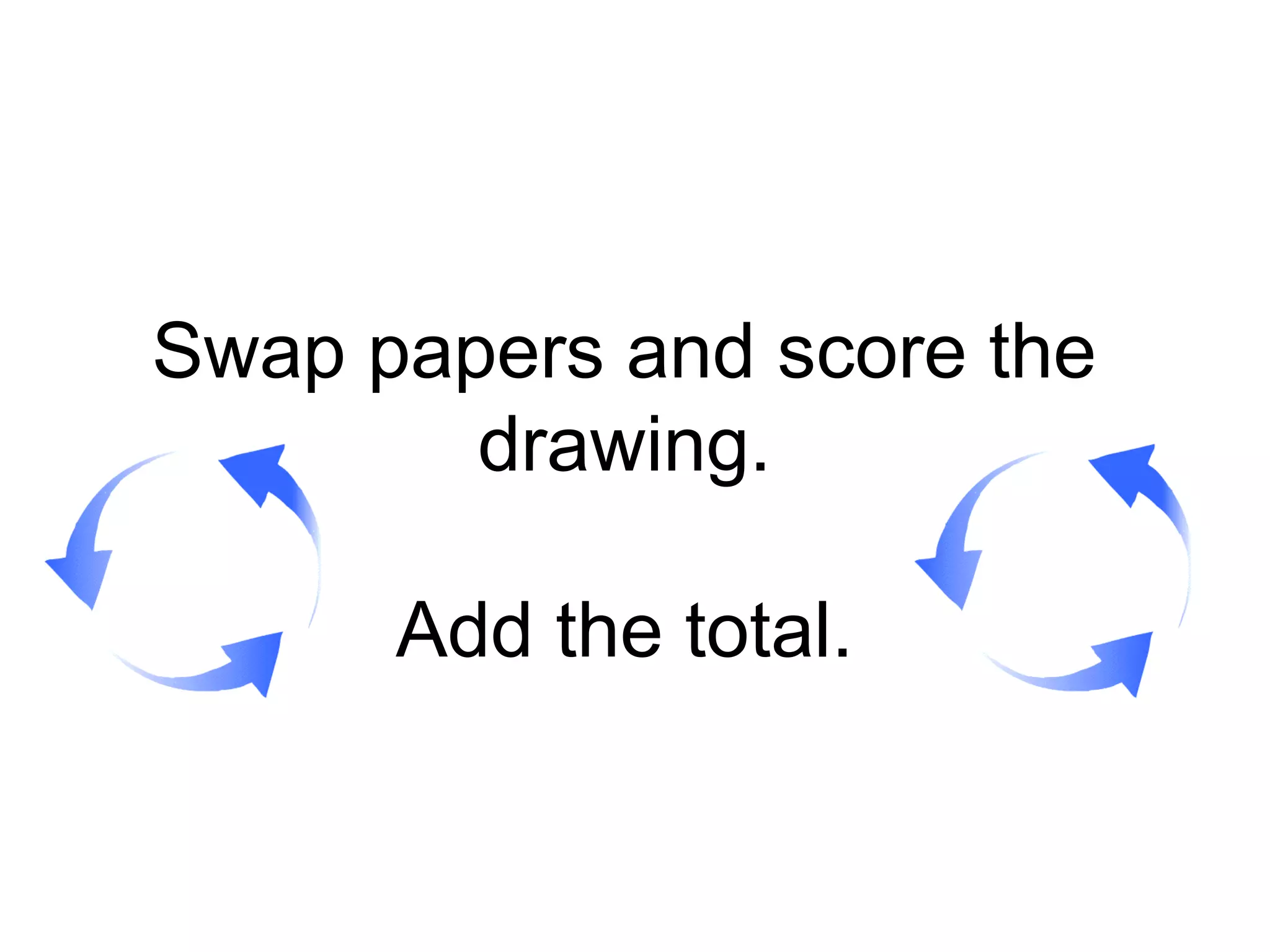 Swap papers and score the
drawing.
Add the total.
 