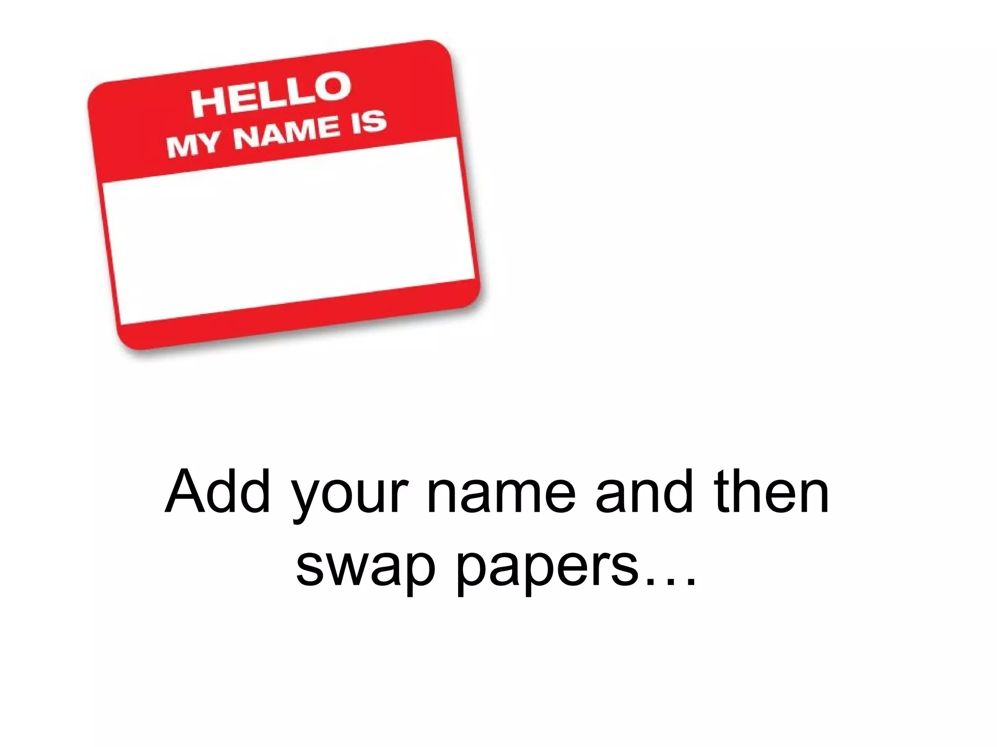Add your name and then
swap papers…
 