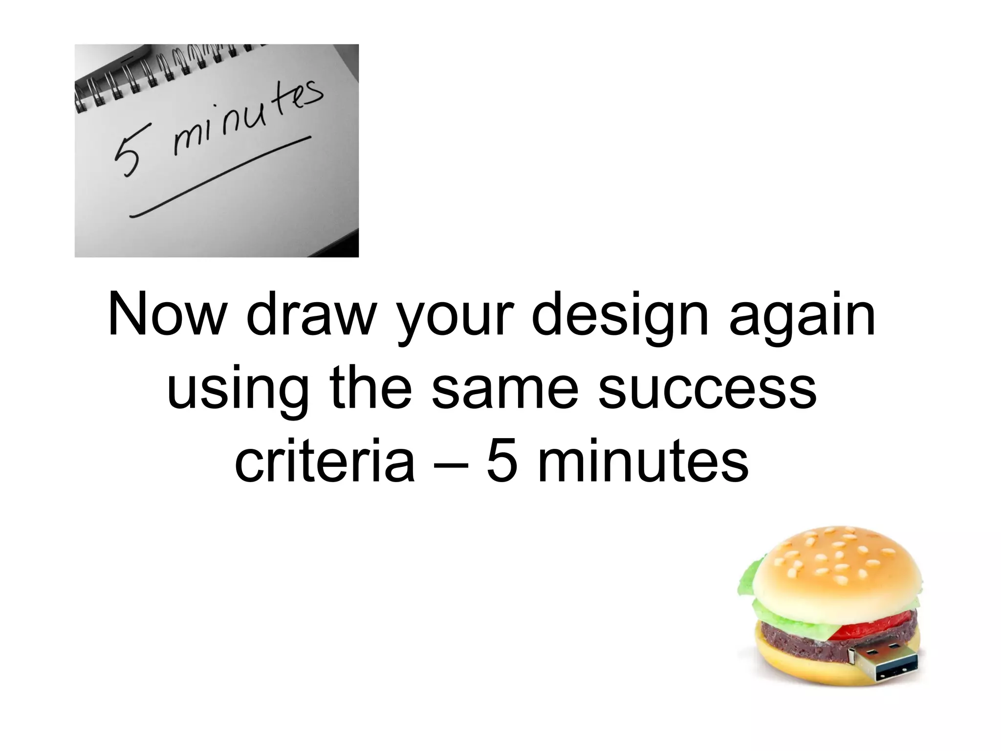 Now draw your design again
using the same success
criteria – 5 minutes
 