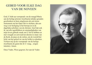 GEBED VOOR ELKE DAG
      VAN DE NOVEEN

God, U hebt op voorspraak van de maagd Maria
aan de heilige priester Jozefmaría t...