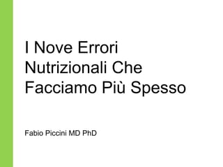I Nove Errori 
Nutrizionali Che 
Facciamo Più Spesso 
Fabio Piccini MD PhD 
 