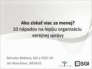 Ako získať viac za menej? 10 nápadov na lepšiu organizáciu  verejnej správy Miroslav Beblavý, SGI a FSEV UK Ján Marušinec, MESA10 