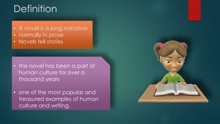 Definition
• A novel is a long narrative
• normally in prose
• Novels tell stories
• the novel has been a part of
human culture for over a
thousand years
• one of the most popular and
treasured examples of human
culture and writing.
 