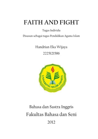 FAITH AND FIGHT
Tugas Individu
Disusun sebagai tugas Pendidikan Agama Islam
Handrian Eka Wijaya
2225121586
Bahasa dan Sastra Inggris
Fakultas Bahasa dan Seni
2012
 