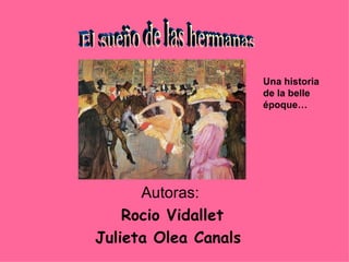 Autoras: Rocio Vidallet Julieta Olea Canals   El sueño de las hermanas Una historia de la belle époque… 