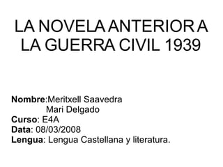 LA NOVELA ANTERIOR A LA GUERRA CIVIL 1939 Nombre :Meritxell Saavedra   Mari Delgado  Curso : E4A Data : 08/03/2008 Lengua : Lengua Castellana y literatura. 
