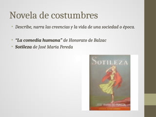 Novela de costumbres
• Describe, narra las creencias y la vida de una sociedad o época.
• “La comedia humana” de Honorato de Balzac
• Sotileza de José María Pereda
 