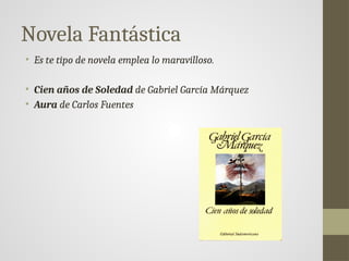 Novela Fantástica
• Es te tipo de novela emplea lo maravilloso.
• Cien años de Soledad de Gabriel García Márquez
• Aura de Carlos Fuentes
 