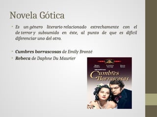 Novela Gótica
• Es un género literario relacionado estrechamente con el
de terror y subsumido en éste, al punto de que es difícil
diferenciar uno del otro.
• Cumbres borrascosas de Emily Bronté
• Rebeca de Daphne Du Maurier
 