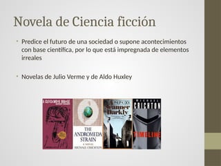 Novela de Ciencia ficción
• Predice el futuro de una sociedad o supone acontecimientos
con base científica, por lo que está impregnada de elementos
irreales
• Novelas de Julio Verme y de Aldo Huxley
 