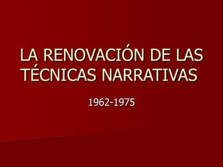 LA RENOVACIÓN DE LAS TÉCNICAS NARRATIVAS  1962-1975 