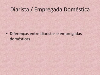 Diarista / Empregada Doméstica


• Diferenças entre diaristas e empregadas
  domésticas.
 