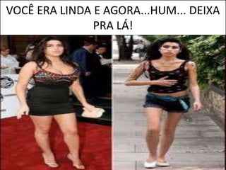 VOCÊ ERA LINDA E AGORA...HUM... DEIXA
PRA LÁ!
 