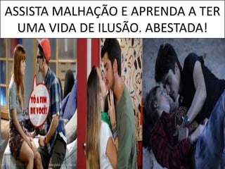 ASSISTA MALHAÇÃO E APRENDA A TER
UMA VIDA DE ILUSÃO. ABESTADA!
 