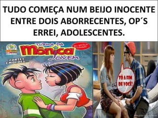 TUDO COMEÇA NUM BEIJO INOCENTE
ENTRE DOIS ABORRECENTES, OP´S
ERREI, ADOLESCENTES.
 