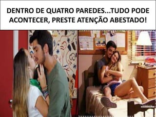 DENTRO DE QUATRO PAREDES...TUDO PODE
ACONTECER, PRESTE ATENÇÃO ABESTADO!
 