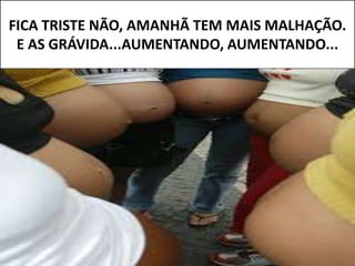 FICA TRISTE NÃO, AMANHÃ TEM MAIS MALHAÇÃO.
E AS GRÁVIDA...AUMENTANDO, AUMENTANDO...
 