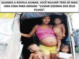 QUANDO A NOVELA ACABAR, VOCÊ MULHER TERÁ SÓ MAIS
UMA CENA PARA GRAVAR: “CUIDAR SOZINHA DOS SEUS
FILHOS”.
 