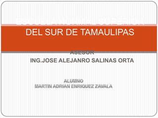 ESCUELA NORMAL SUPERIOR DEL SUR DE TAMAULIPAS ASESOR ING.JOSE ALEJANRO SALINAS ORTA ALUMNO MARTIN ADRIAN ENRIQUEZ ZAVALA 
