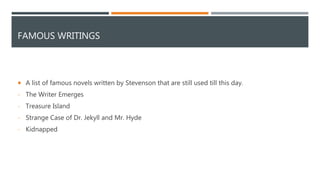 FAMOUS WRITINGS
 A list of famous novels written by Stevenson that are still used till this day.
- The Writer Emerges
- Treasure Island
- Strange Case of Dr. Jekyll and Mr. Hyde
- Kidnapped
 
