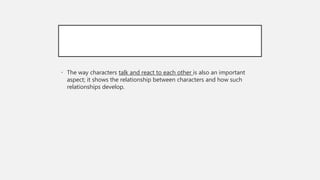 • The way characters talk and react to each other is also an important
aspect; it shows the relationship between characters and how such
relationships develop.
 