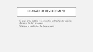 CHARACTER DEVELOPMENT
• Be aware of the fact that your sympathies for the character also may
change as the story progresses
• What kind of insight does the character gain?
 