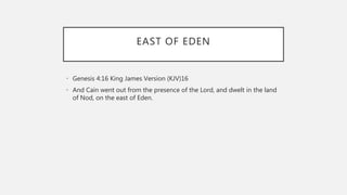 EAST OF EDEN
• Genesis 4:16 King James Version (KJV)16
• And Cain went out from the presence of the Lord, and dwelt in the land
of Nod, on the east of Eden.
 