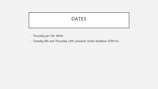 DATES
• Thursday jan 5th: Write
• Tuesday 8th and Thursday 12th: present/ write/ deadline 2359 hrs.
 