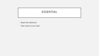ESSENTIAL
• Read with attention
• Take notes as you read
 