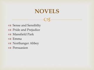 
 Sense and Sensibilty
 Pride and Prejudice
 Mansfield Park
 Emma
 Northanger Abbey
 Persuasion
NOVELS
 