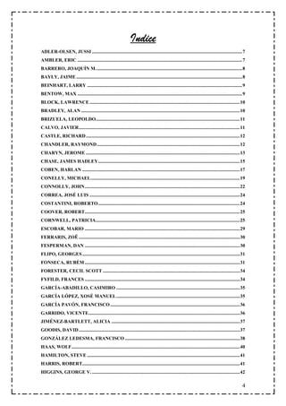 Indice
ADLER-OLSEN, JUSSI ............................................................................................................................7
AMBLER, ERIC ........................................................................................................................................7
BARRERO, JOAQUÍN M.........................................................................................................................8
BAYLY, JAIME .........................................................................................................................................8
BEINHART, LARRY ................................................................................................................................9
BENTOW, MAX ........................................................................................................................................9
BLOCK, LAWRENCE ............................................................................................................................10
BRADLEY, ALAN ...................................................................................................................................10
BRIZUELA, LEOPOLDO.......................................................................................................................11
CALVO, JAVIER.....................................................................................................................................11
CASTLE, RICHARD ...............................................................................................................................12
CHANDLER, RAYMOND......................................................................................................................12
CHARYN, JEROME ...............................................................................................................................13
CHASE, JAMES HADLEY.....................................................................................................................15
COBEN, HARLAN ..................................................................................................................................17
CONELLY, MICHAEL...........................................................................................................................19
CONNOLLY, JOHN................................................................................................................................22
CORREA, JOSÉ LUIS ............................................................................................................................24
COSTANTINI, ROBERTO.....................................................................................................................24
COOVER, ROBERT................................................................................................................................25
CORNWELL, PATRICIA.......................................................................................................................25
ESCOBAR, MARIO ................................................................................................................................29
FERRARIS, ZOË .....................................................................................................................................30
FESPERMAN, DAN ................................................................................................................................30
FLIPO, GEORGES ..................................................................................................................................31
FONSECA, RUBÉM ................................................................................................................................31
FORESTER, CECIL SCOTT .................................................................................................................34
FYFILD, FRANCES ................................................................................................................................34
GARCÍA-ABADILLO, CASIMIRO ......................................................................................................35
GARCÍA LÓPEZ, XOSÉ MANUEL......................................................................................................35
GARCÍA PAVÓN, FRANCISCO ...........................................................................................................36
GARRIDO, VICENTE.............................................................................................................................36
JIMÉNEZ-BARTLETT, ALICIA ..........................................................................................................37
GOODIS, DAVID .....................................................................................................................................37
GONZÁLEZ LEDESMA, FRANCISCO ...............................................................................................38
HAAS, WOLF...........................................................................................................................................40
HAMILTON, STEVE ..............................................................................................................................41
HARRIS, ROBERT..................................................................................................................................41
HIGGINS, GEORGE V. ..........................................................................................................................42

                                                                                                                                                     4
 