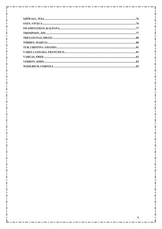 SJÖWALL, MAJ......................................................................................................................................76
STEN, VIVECA........................................................................................................................................76
SWAMINATHAN, KALPANA...............................................................................................................77
THOMPSON, JIM ...................................................................................................................................77
TRELLES PAZ, DIEGO .........................................................................................................................80
TORRES, MARUJA ................................................................................................................................80
TUR, CRISTINA AMANDA ...................................................................................................................81
VARELA LOSADA, FRANCISCO ........................................................................................................81
VARGAS, FRED ......................................................................................................................................82
VERDON, JOHN......................................................................................................................................82
WOOLRICH, CORNELL .......................................................................................................................83




                                                                                                                                                    6
 