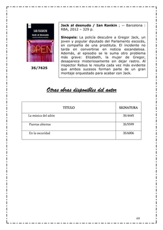 Jack al desnudo / Ian Rankin ; -- Barcelona :
                      RBA, 2012 – 329 p.

                      Sinopsis: La policía descubre a Gregor Jack, un
                      joven y popular diputado del Parlamento escocés,
                      en compañía de una prostituta. El incidente no
                      tarda en convertirse en noticia escandalosa.
                      Además, al episodio se le suma otro problema
                      más grave: Elizabeth, la mujer de Gregor,
                      desaparece misteriosamente sin dejar rastro. Al
                      inspector Rebus le resulta cada vez más evidente
  3S/7625             que ambos sucesos forman parte de un gran
                      montaje orquestado para acabar con Jack.




             Otras obras disponibles del autor

                       TITULO                          SIGNATURA

La música del adiós                                      3S/4445

Puertas abiertas                                         3S/5599

En la oscuridad                                          3S/6006




                                                                   69
 