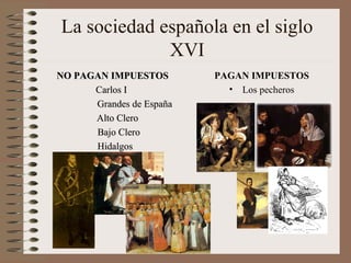 La sociedad española en el siglo
             XVI
NO PAGAN IMPUESTOS        PAGAN IMPUESTOS
      Carlos I              • Los pecheros
      Grandes de España
      Alto Clero
      Bajo Clero
      Hidalgos
 
