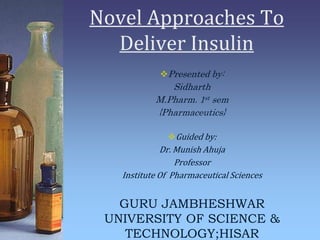 Novel Approaches To
Deliver Insulin
Presented by:
Sidharth
M.Pharm. 1st sem
{Pharmaceutics}
Guided by:
Dr. Munish Ahuja
Professor
Institute Of Pharmaceutical Sciences
GURU JAMBHESHWAR
UNIVERSITY OF SCIENCE &
TECHNOLOGY;HISAR
 
