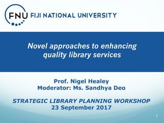 Novel approaches to enhancing
quality library services
1
Prof. Nigel Healey
Moderator: Ms. Sandhya Deo
STRATEGIC LIBRARY PLANNING WORKSHOP
23 September 2017
 