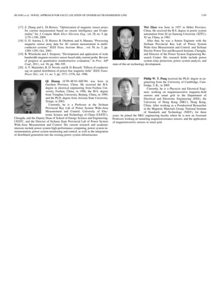 HUANG et al.: NOVEL APPROACH FOR FAULT LOCATION OF OVERHEAD TRANSMISSION LINE 1195
[17] Z. Zhang and L. Di Rienzo, “Optimization of magnetic sensor arrays
for current measurement based on swarm intelligence and D-opti-
mality,” Int. J. Comput. Math. Elect. Electron. Eng., vol. 28, no. 5, pp.
1179–1190, 2009.
[18] G. D. Antona, L. D. Rienzo, R. Ottoboni, and A. Manara, “Processing
magnetic sensor array data for AC current measurement in multi-
conductor systems,” IEEE Trans. Instrum. Meas. , vol. 50, no. 5, pp.
1289–1295, Oct. 2001.
[19] B. Wincheski and J. Simpson, “Development and application of wide
bandwidth magneto-resistive sensor based eddy current probe. Review
of progress in quantitative nondestructive evaluation,” in Proc. AIP
Conf., 2011, vol. 30, pp. 388–395.
[20] A. V. Mamishev, R. D. Nevels, and B. D. Russell, “Effects of conductor
sag on spatial distribution of power line magnetic ﬁeld,” IEEE Trans.
Power Del., vol. 11, no. 3, pp. 1571–1576, Jul. 1996.
Qi Huang (S’99–M’03–SM’09) was born in
Guizhou Province, China. He received the B.S.
degree in electrical engineering from Fuzhou Uni-
versity, Fuzhou, China, in 1996, the M.S. degree
from Tsinghua University, Beijing, China, in 1999,
and the Ph.D. degree from Arizona State University,
Tempe, in 2003.
Currently, he is a Professor at the Sichuan
Provincial Key Lab of Power System Wide-Area
Measurement and Control, University of Elec-
tronic Science and Technology of China (UESTC),
Chengdu, and the Deputy Dean of School of Energy Science and Engineering,
UESTC, and the Director of Sichuan State Provincial Lab of Power System
Wide-Area Measurement and Control. His current research and academic
interests include power system high-performance computing, power system in-
strumentation, power system monitoring and control, as well as the integration
of distributed generation into the existing power system infrastructure.
Wei Zhen was born in 1957 in Hebei Province,
China. He received the B.S. degree in power system
automation from Xi’an Jiaotong University (XJTU),
Xi’an, China, in 1982.
After that, he was a Senior Engineer with the
Sichuan Provincial Key Lab of Power System
Wide-Area Measurement and Control, and Sichuan
Electric Power Test and Research Institute, Chengdu,
and Director of the Power System Engineering Re-
search Center. His research ﬁelds include power
system relay protection, power system analysis, and
state-of-the-art technology development.
Philip W. T. Pong received the Ph.D. degree in en-
gineering from the University of Cambridge, Cam-
bridge, U.K., in 2005.
Currently, he is a Physicist and Electrical Engi-
neer, working on magnetoresistive magnetic-ﬁeld
sensors and smart grid in the Department of
Electrical and Electronic Engineering (EEE), the
University of Hong Kong (HKU), Hong Kong,
China. After working as a Postdoctoral Researcher
in the Magnetic Materials Group, National Institute
of Standards and Technology (NIST), for three
years, he joined the HKU engineering faculty where he is now an Assistant
Professor working on tunneling magnetoresistance sensors, and the application
of magnetoresistive sensors in smart grid.
 