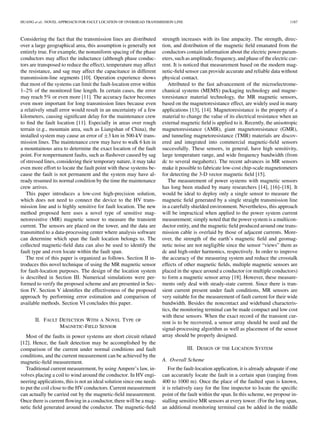 HUANG et al.: NOVEL APPROACH FOR FAULT LOCATION OF OVERHEAD TRANSMISSION LINE 1187
Considering the fact that the transmission lines are distributed
over a large geographical area, this assumption is generally not
entirely true. For example, the nonuniform spacing of the phase
conductors may affect the inductance (although phase conduc-
tors are transposed to reduce the effect), temperature may affect
the resistance, and sag may affect the capacitance in different
transmission-line segments [10]. Operation experience shows
that most of the systems can limit the fault-location error within
1–2% of the monitored line length. In certain cases, the error
may reach 5% or even more [11]. The accuracy factor becomes
even more important for long transmission lines because even
a relatively small error would result in an uncertainty of a few
kilometers, causing signiﬁcant delay for the maintenance crew
to ﬁnd the fault location [11]. Especially in areas over rough
terrain (e.g., mountain area, such as Liangshan of China), the
installed system may cause an error of 3 km in 500-kV trans-
mission lines. The maintenance crew may have to walk 6 km in
a mountainous area to determine the exact location of the fault
point. For nonpermanent faults, such as ﬂashover caused by sag
of stressed lines, considering their temporary nature, it may take
even more effort to locate the fault point with these systems be-
cause the fault is not permanent and the system may have al-
ready resumed its normal condition by the time the maintenance
crew arrives.
This paper introduces a low-cost high-precision solution,
which does not need to connect the device to the HV trans-
mission line and is highly sensitive for fault location. The new
method proposed here uses a novel type of sensitive mag-
netoresistive (MR) magnetic sensor to measure the transient
current. The sensors are placed on the tower, and the data are
transmitted to a data-processing center where analysis software
can determine which span the fault location belongs to. The
collected magnetic-ﬁeld data can also be used to identify the
fault type and even locate within the fault span.
The rest of this paper is organized as follows. Section II in-
troduces this novel technique of using the MR magnetic sensor
for fault-location purposes. The design of the location system
is described in Section III. Numerical simulations were per-
formed to verify the proposed scheme and are presented in Sec-
tion IV. Section V identiﬁes the effectiveness of the proposed
approach by performing error estimation and comparison of
available methods. Section VI concludes this paper.
II. FAULT DETECTION WITH A NOVEL TYPE OF
MAGNETIC-FIELD SENSOR
Most of the faults in power systems are short circuit related
[12]. Hence, the fault detection may be accomplished by the
comparison of the current under normal conditions and fault
conditions, and the current measurement can be achieved by the
magnetic-ﬁeld measurement.
Traditional current measurement, by using Ampere’s law, in-
volves placing a coil to wind around the conductor. In HV engi-
neering applications, this is not an ideal solution since one needs
to put the coil close to the HV conductors. Current measurement
can actually be carried out by the magnetic-ﬁeld measurement.
Once there is current ﬂowing in a conductor, there will be a mag-
netic ﬁeld generated around the conductor. The magnetic-ﬁeld
strength increases with its line ampacity. The strength, direc-
tion, and distribution of the magnetic ﬁeld emanated from the
conductors contain information about the electric power param-
eters, such as amplitude, frequency, and phase of the electric cur-
rent. It is noticed that measurement based on the modern mag-
netic-ﬁeld sensor can provide accurate and reliable data without
physical contact.
Attributed to the fast advancement of the microelectrome-
chanical systems (MEMS) packaging technology and magne-
toresistance material technology, the MR magnetic sensors,
based on the magnetoresistance effect, are widely used in many
applications [13], [14]. Magnetoresistance is the property of a
material to change the value of its electrical resistance when an
external magnetic ﬁeld is applied to it. Recently, the anisotropic
magnetoresistance (AMR), giant magnetoresistance (GMR),
and tunneling magnetoresistance (TMR) materials are discov-
ered and integrated into commercial magnetic-ﬁeld sensors
successfully. These sensors, in general, have high sensitivity,
large temperature range, and wide frequency bandwidth (from
dc to several megahertz). The recent advances in MR sensors
make it possible to fabricate low-cost chip-scale magnetometers
for detecting the 3-D vector magnetic ﬁeld [15].
The measurement of power systems with magnetic sensors
has long been studied by many researchers [14], [16]–[18]. It
would be ideal to deploy only a single sensor to measure the
magnetic ﬁeld generated by a single straight transmission line
in a carefully shielded environment. Nevertheless, this approach
will be impractical when applied to the power system current
measurement; simply noted that the power system is a multicon-
ductor entity, and the magnetic ﬁeld produced around one trans-
mission cable is overlaid by those of adjacent currents. More-
over, the strength of the earth’s magnetic ﬁeld and geomag-
netic noise are not negligible since the sensor “views” them as
dc and high-order harmonics, respectively. In order to improve
the accuracy of the measuring system and reduce the crosstalk
effects of other magnetic ﬁelds, multiple magnetic sensors are
placed in the space around a conductor (or multiple conductors)
to form a magnetic sensor array [18]. However, these measure-
ments only deal with steady-state current. Since there is tran-
sient current present under fault conditions, MR sensors are
very suitable for the measurement of fault current for their wide
bandwidth. Besides the noncontact and wideband characteris-
tics, the monitoring terminal can be made compact and low cost
with these sensors. When the exact record of the transient cur-
rent is to be recovered, a sensor array should be used and the
signal-processing algorithm as well as placement of the sensor
array should be properly designed.
III. DESIGN OF THE LOCATION SYSTEM
A. Overall Scheme
For the fault-location application, it is already adequate if one
can accurately locate the fault in a certain span (ranging from
400 to 1000 m). Once the place of the faulted span is known,
it is relatively easy for the line inspector to locate the speciﬁc
point of the fault within the span. In this scheme, we propose in-
stalling sensitive MR sensors at every tower. (For the long span,
an additional monitoring terminal can be added in the middle
 