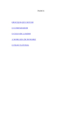 ÍNDICE

GRACEJOS QUE MATAM
O COMENDADOR
O CEGO DE LANDIM
A MORGADA DE ROMARIZ
O FILHO NATURAL

 