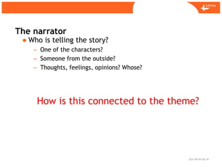 Sid
The narrator
2015-09-09 10
● Who is telling the story?
– One of the characters?
– Someone from the outside?
– Thoughts, feelings, opinions? Whose?
How is this connected to the theme?
 