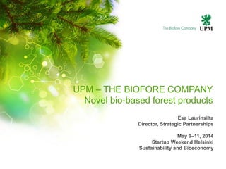 Esa Laurinsilta
Director, Strategic Partnerships
May 9–11, 2014
Startup Weekend Helsinki
Sustainability and Bioeconomy
UPM – THE BIOFORE COMPANY
Novel bio-based forest products
 